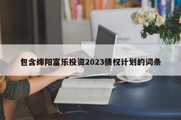 包含绵阳富乐投资2023债权计划的词条