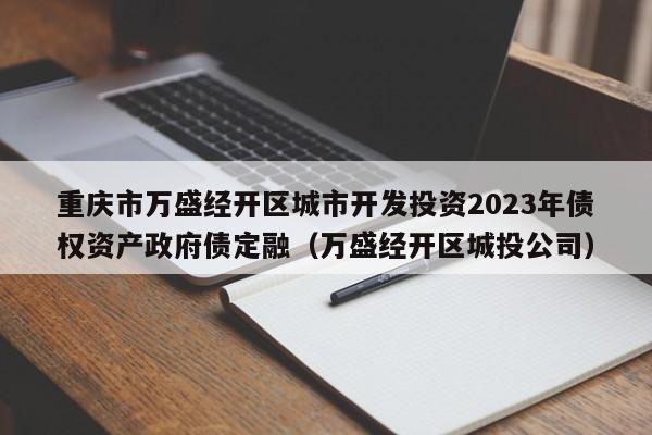 重庆市万盛经开区城市开发投资2023年债权资产政府债定融（万盛经开区城投公司）