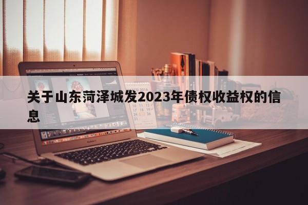 关于山东菏泽城发2023年债权收益权的信息