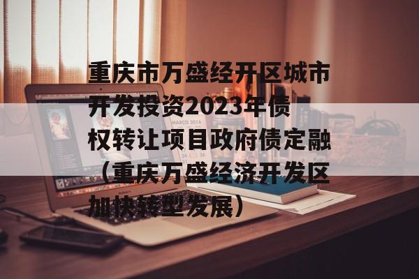 重庆市万盛经开区城市开发投资2023年债权转让项目政府债定融（重庆万盛经济开发区加快转型发展）