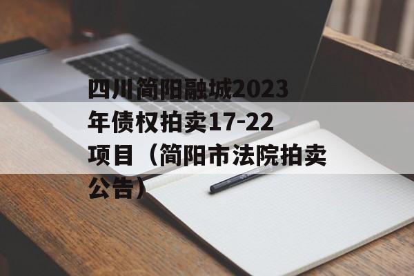 四川简阳融城2023年债权拍卖17-22项目（简阳市法院拍卖公告）