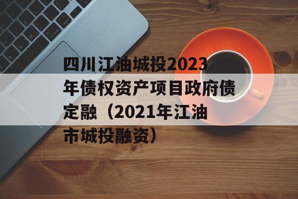 四川江油城投2023年债权资产项目政府债定融（2021年江油市城投融资）