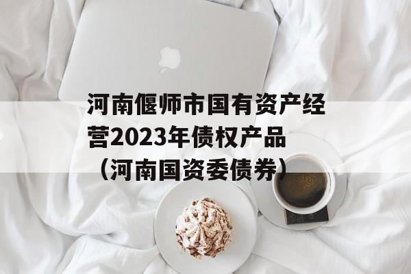 河南偃师市国有资产经营2023年债权产品（河南国资委债券）