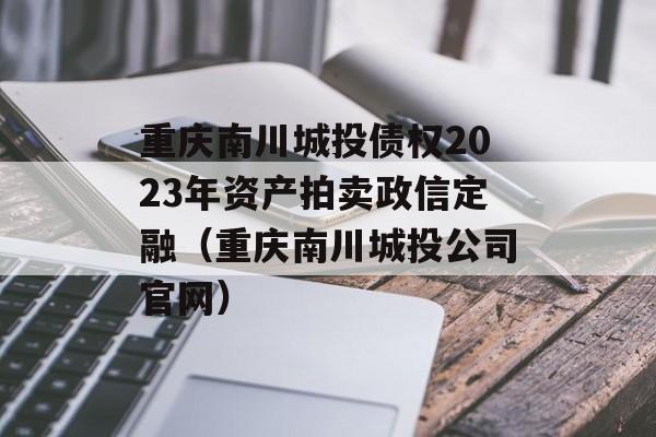 重庆南川城投债权2023年资产拍卖政信定融（重庆南川城投公司官网）