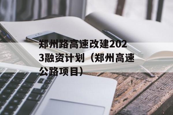 郑州路高速改建2023融资计划（郑州高速公路项目）