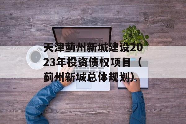 天津蓟州新城建设2023年投资债权项目（蓟州新城总体规划）