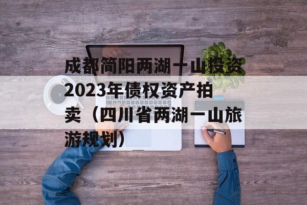 成都简阳两湖一山投资2023年债权资产拍卖（四川省两湖一山旅游规划）