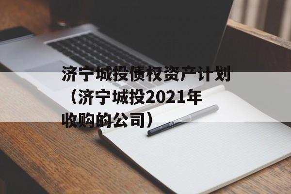 济宁城投债权资产计划（济宁城投2021年收购的公司）