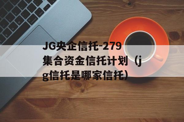 JG央企信托-279集合资金信托计划（jg信托是哪家信托）
