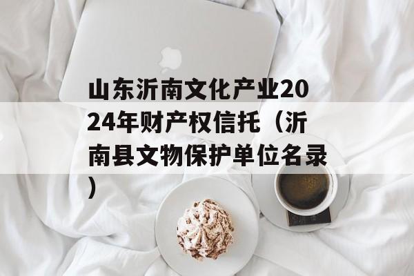 山东沂南文化产业2024年财产权信托（沂南县文物保护单位名录）