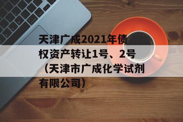 天津广成2021年债权资产转让1号、2号（天津市广成化学试剂有限公司）