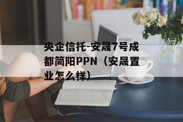 央企信托-安晟7号成都简阳PPN（安晟置业怎么样）