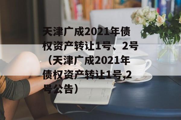 天津广成2021年债权资产转让1号、2号（天津广成2021年债权资产转让1号,2号公告）