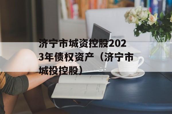 济宁市城资控股2023年债权资产（济宁市城投控股）