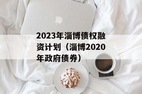 2023年淄博债权融资计划（淄博2020年政府债券）