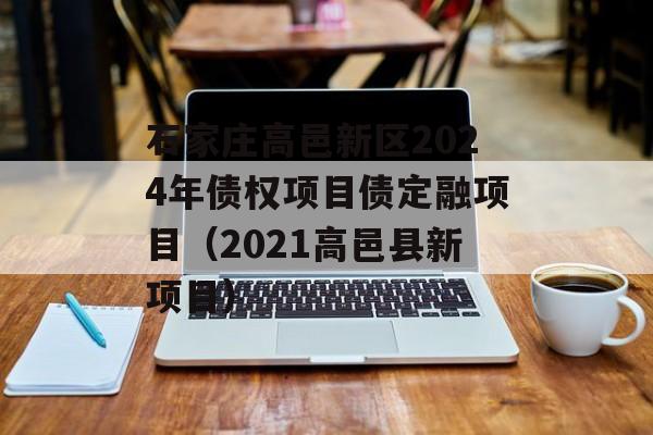 石家庄高邑新区2024年债权项目债定融项目（2021高邑县新项目）