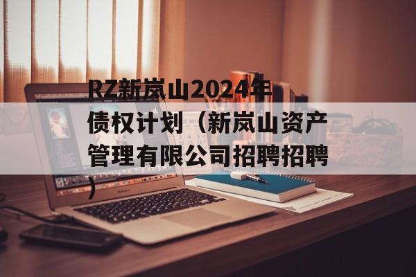 RZ新岚山2024年债权计划（新岚山资产管理有限公司招聘招聘）