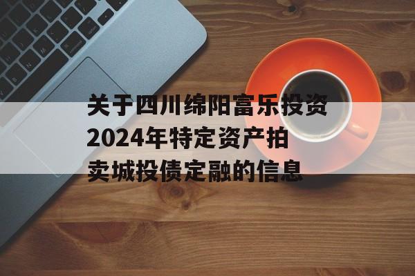 关于四川绵阳富乐投资2024年特定资产拍卖城投债定融的信息