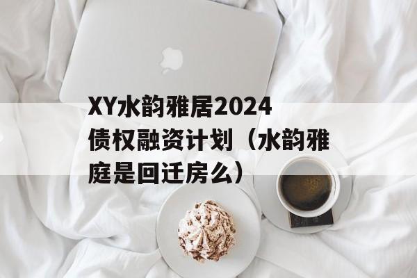 XY水韵雅居2024债权融资计划（水韵雅庭是回迁房么）